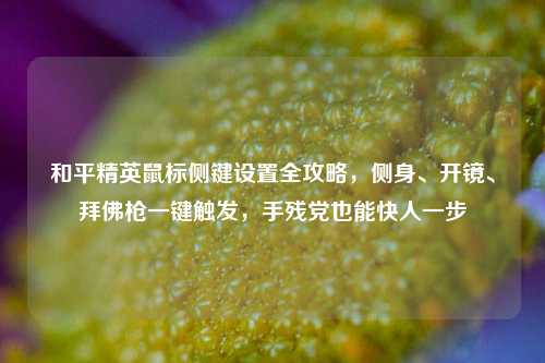 和平精英鼠标侧键设置全攻略,侧身、开镜、拜佛枪一键触发,手残党也能快人一步