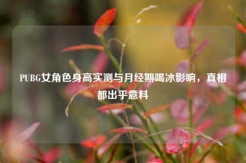 PUBG女角色身高实测与月经期喝冰影响，真相都出乎意料