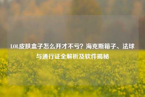LOL皮肤盒子怎么开才不亏?海克斯箱子、法球与通行证全解析及软件揭秘