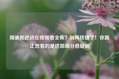 周渝民逆战在线观看全集?别再找错了!你真正想看的是这部高分悬疑剧