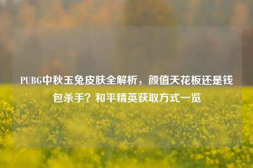 PUBG中秋玉兔皮肤全解析,颜值天花板还是钱包杀手?和平精英获取方式一览