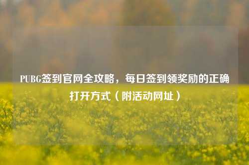 PUBG签到官网全攻略,每日签到领奖励的正确打开方式(附活动网址)