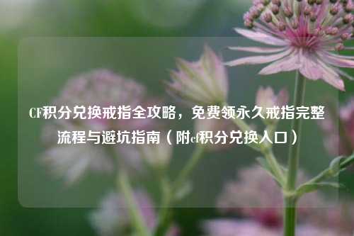 CF积分兑换戒指全攻略,免费领永久戒指完整流程与避坑指南(附cf积分兑换入口)