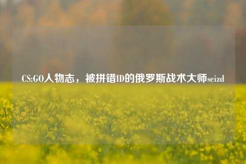 CS:GO人物志,被拼错ID的俄罗斯战术大师seizd