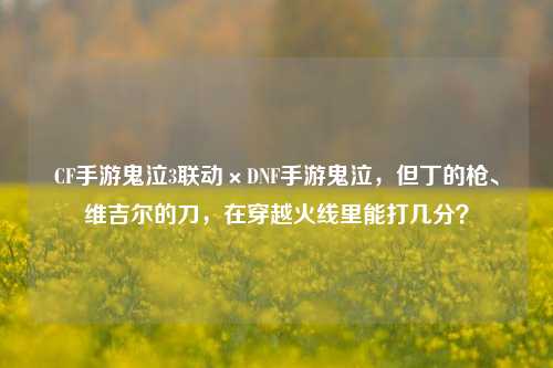 CF手游鬼泣3联动×DNF手游鬼泣,但丁的枪、维吉尔的刀,在穿越火线里能打几分?