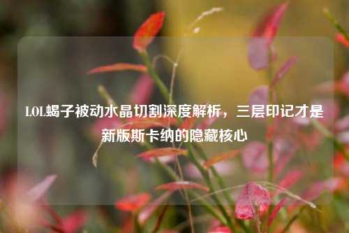 LOL蝎子被动水晶切割深度解析,三层印记才是新版斯卡纳的隐藏核心