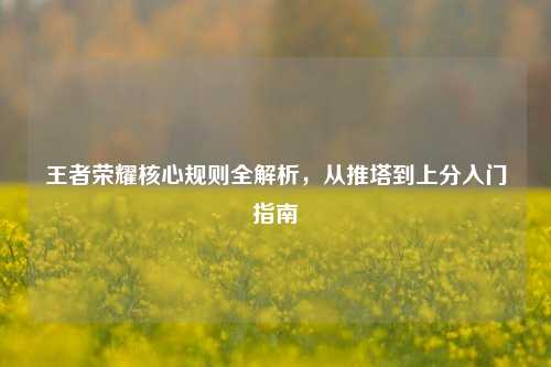 王者荣耀核心规则全解析,从推塔到上分入门指南