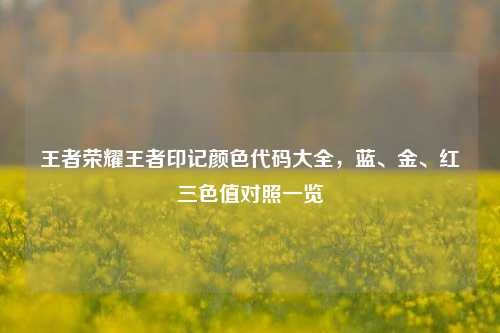 王者荣耀王者印记颜色代码大全,蓝、金、红三色值对照一览