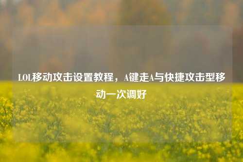 LOL移动攻击设置教程,A键走A与快捷攻击型移动一次调好