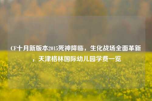 CF十月新版本2015死神降临,生化战场全面革新,天津格林国际幼儿园学费一览