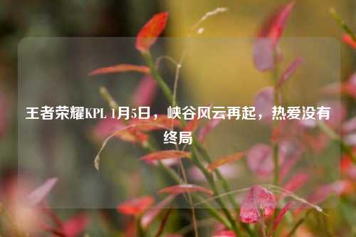 王者荣耀KPL 1月5日,峡谷风云再起,热爱没有终局